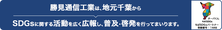 勝見通信工業は、地元千葉からSDGsに関する活動を広く広報し、普及・啓発を行ってまいります。ちばSDGsパートナー登録番号:1446